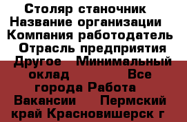 Столяр станочник › Название организации ­ Компания-работодатель › Отрасль предприятия ­ Другое › Минимальный оклад ­ 40 000 - Все города Работа » Вакансии   . Пермский край,Красновишерск г.